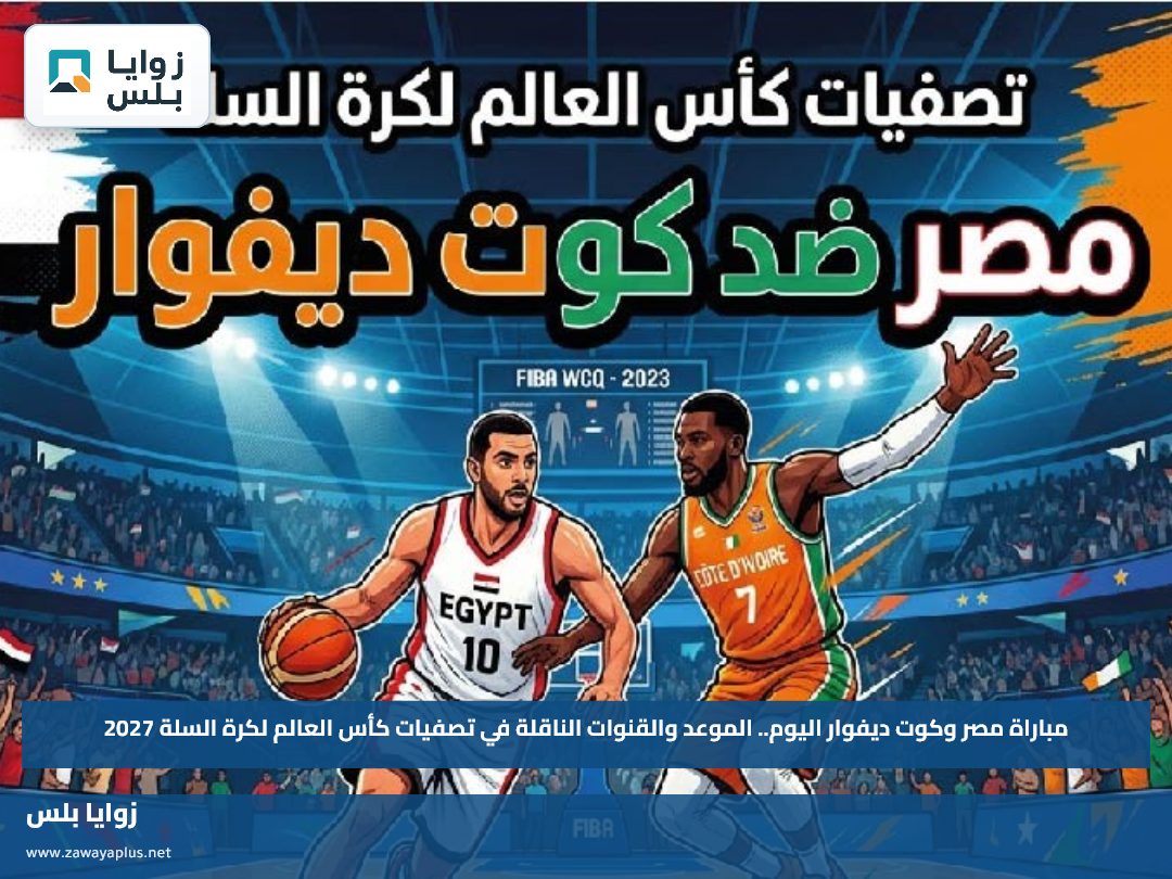مباراة مصر وكوت ديفوار اليوم.. الموعد والقنوات الناقلة في تصفيات كأس العالم لكرة السلة 2027