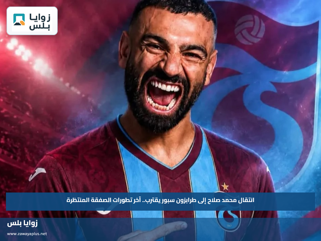 انتقال محمد صلاح إلى طرابزون سبور يقترب.. آخر تطورات الصفقة المنتظرة