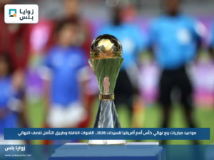 مواعيد مباريات ربع نهائي كأس أمم أفريقيا للسيدات 2026.. القنوات الناقلة وطريق التأهل لنصف النهائي