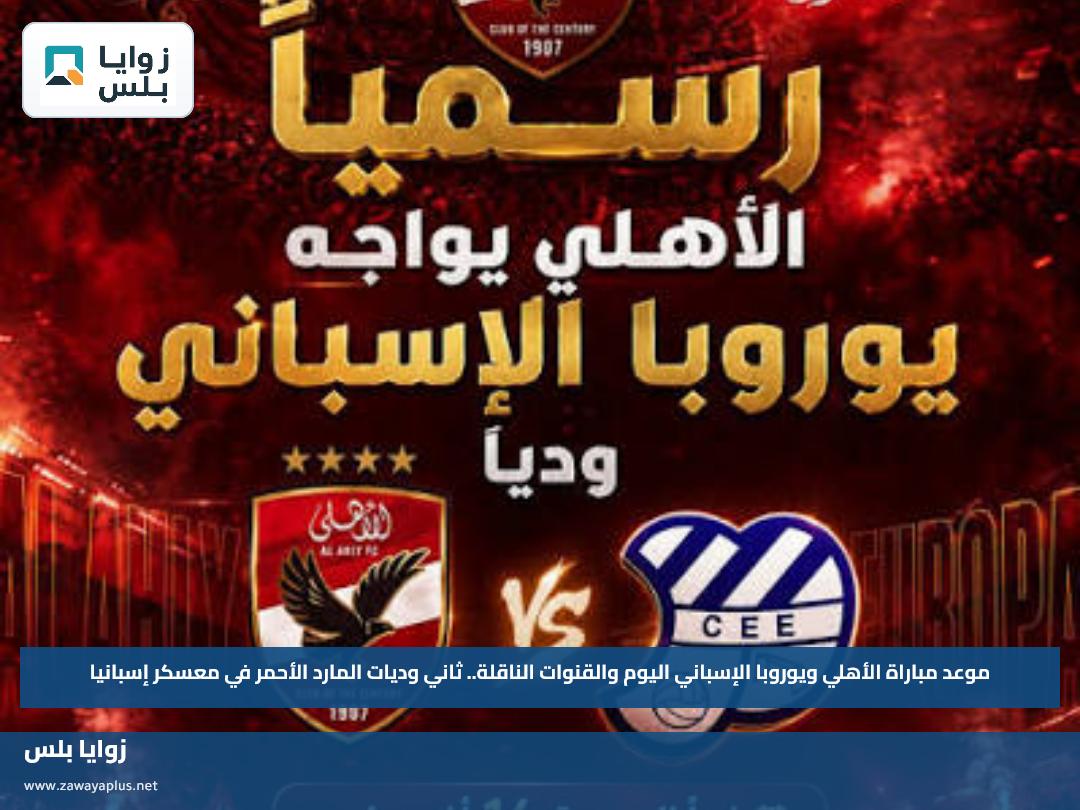 موعد مباراة الأهلي ويوروبا الإسباني اليوم والقنوات الناقلة.. ثاني وديات المارد الأحمر في معسكر إسبانيا