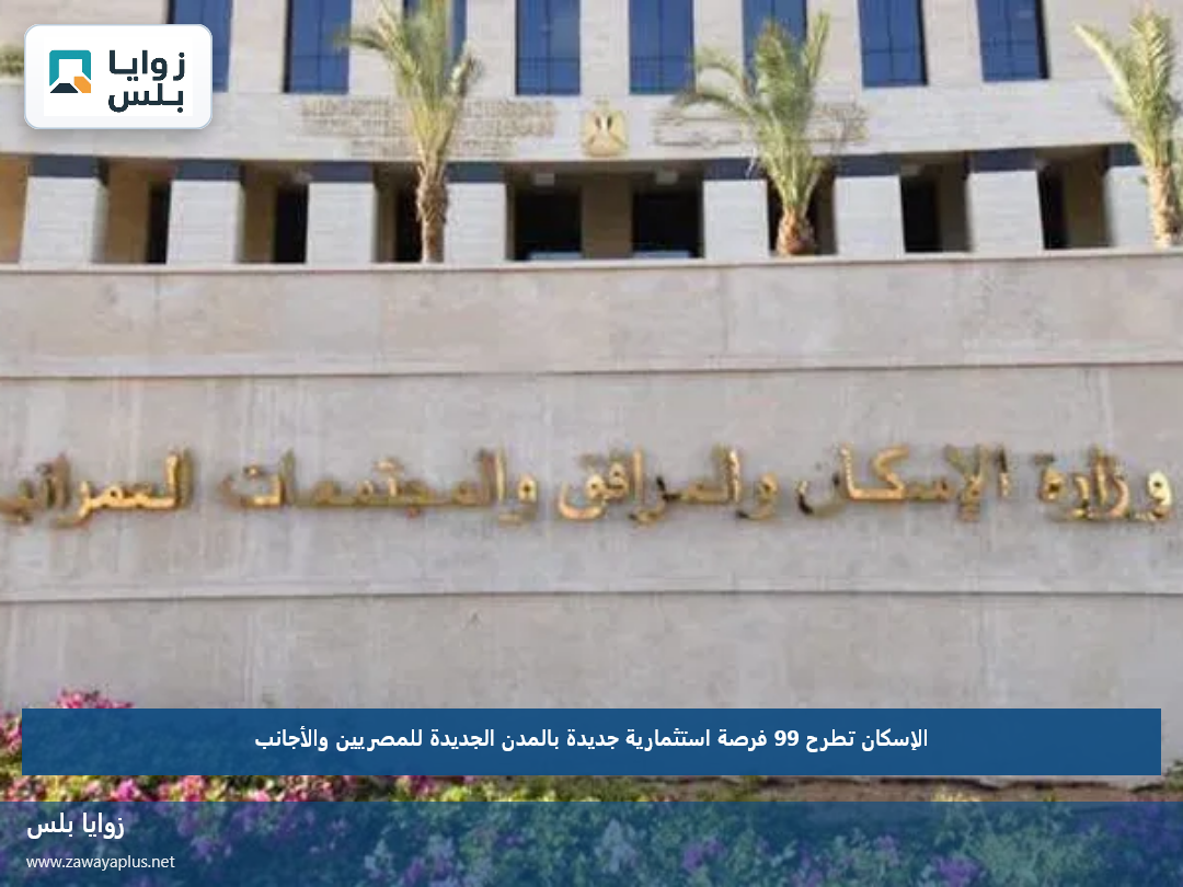 الإسكان تطرح 99 فرصة استثمارية جديدة بالمدن الجديدة للمصريين والأجانب