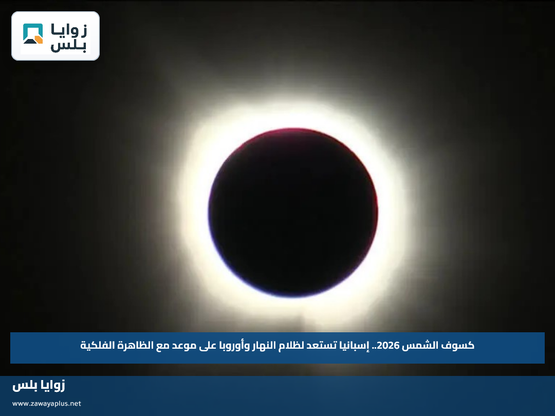 كسوف الشمس 2026.. إسبانيا تستعد لظلام النهار وأوروبا على موعد مع الظاهرة الفلكية