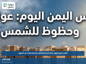 طقس اليمن اليوم.. حرارة شديدة وأمطار رعدية وتحذيرات من السيول