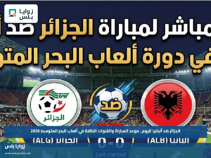 الجزائر ضد ألبانيا اليوم.. موعد المباراة والقنوات الناقلة في ألعاب البحر المتوسط 2026