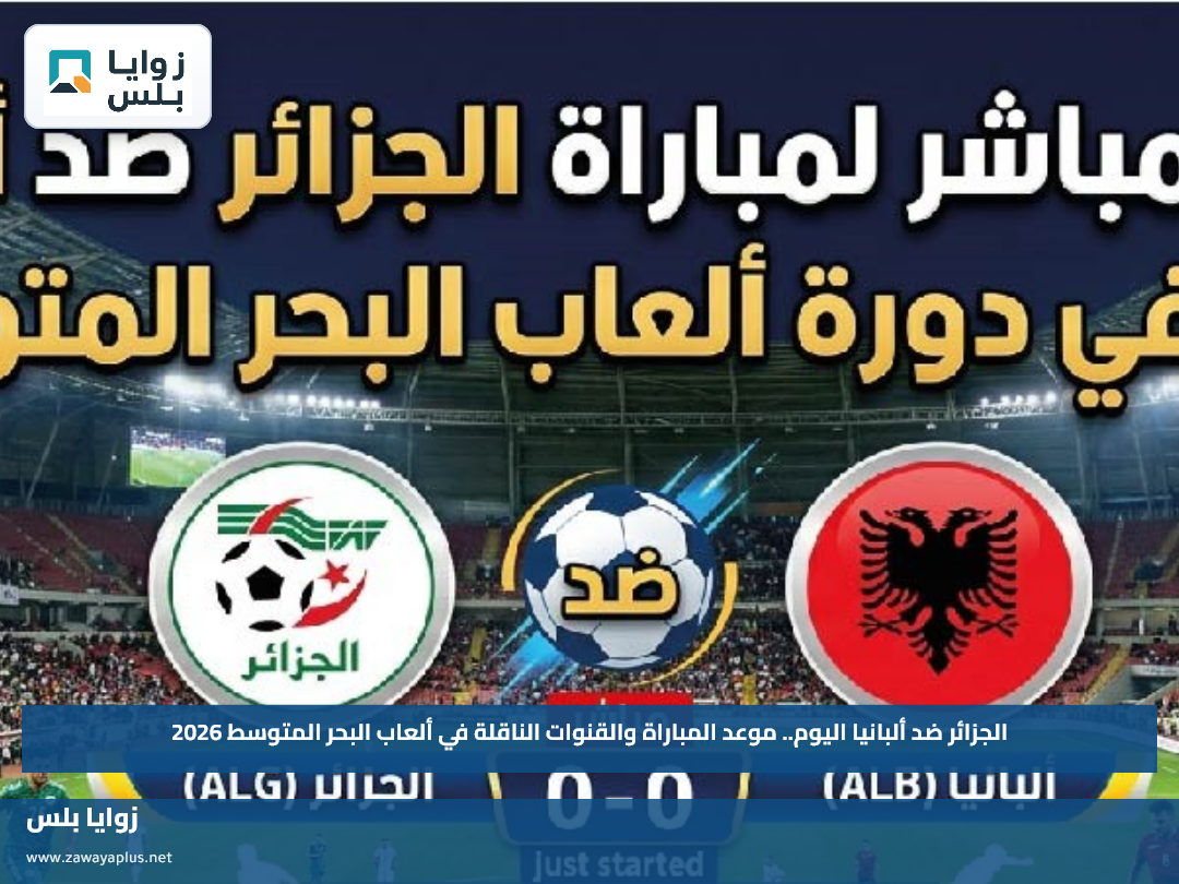 الجزائر ضد ألبانيا اليوم.. موعد المباراة والقنوات الناقلة في ألعاب البحر المتوسط 2026
