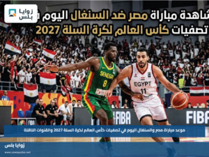 موعد مباراة مصر والسنغال اليوم في تصفيات كأس العالم لكرة السلة 2027 والقنوات الناقلة