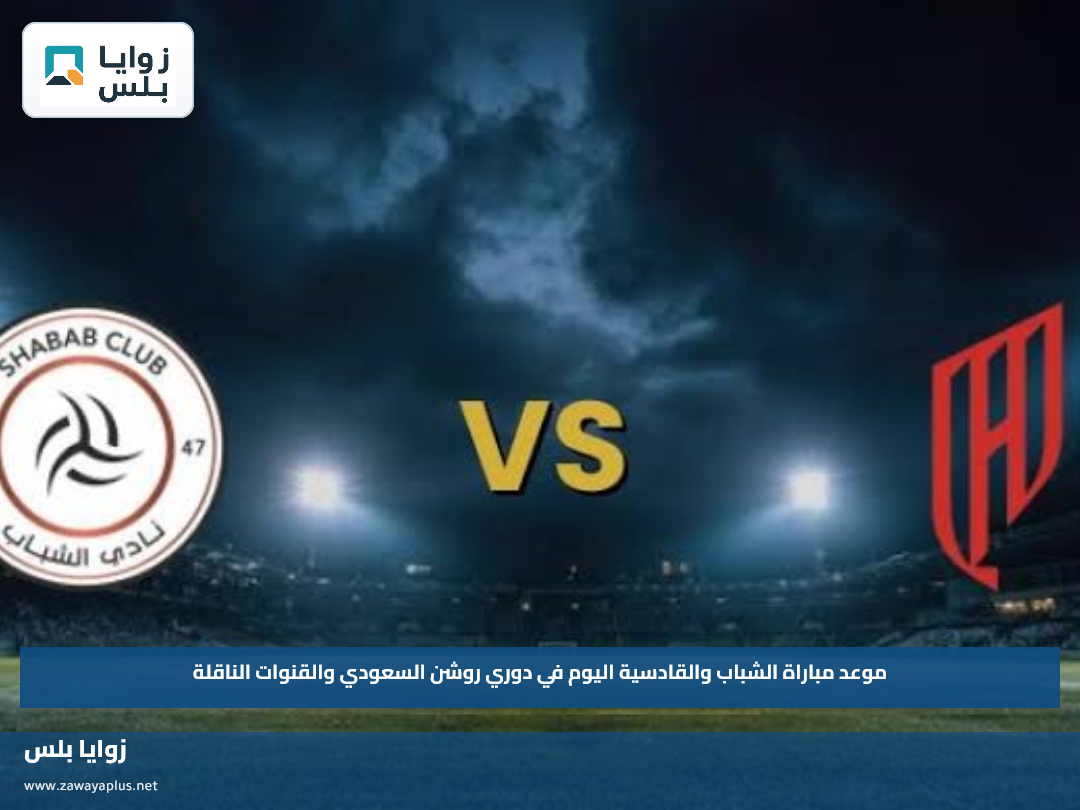موعد مباراة الشباب والقادسية اليوم في دوري روشن السعودي والقنوات الناقلة