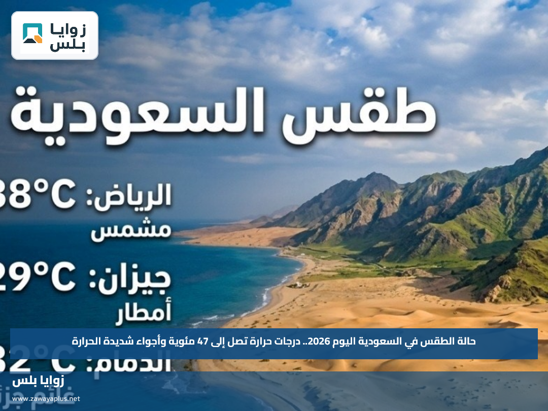 حالة الطقس في السعودية اليوم 2026.. درجات حرارة تصل إلى 47 مئوية وأجواء شديدة الحرارة