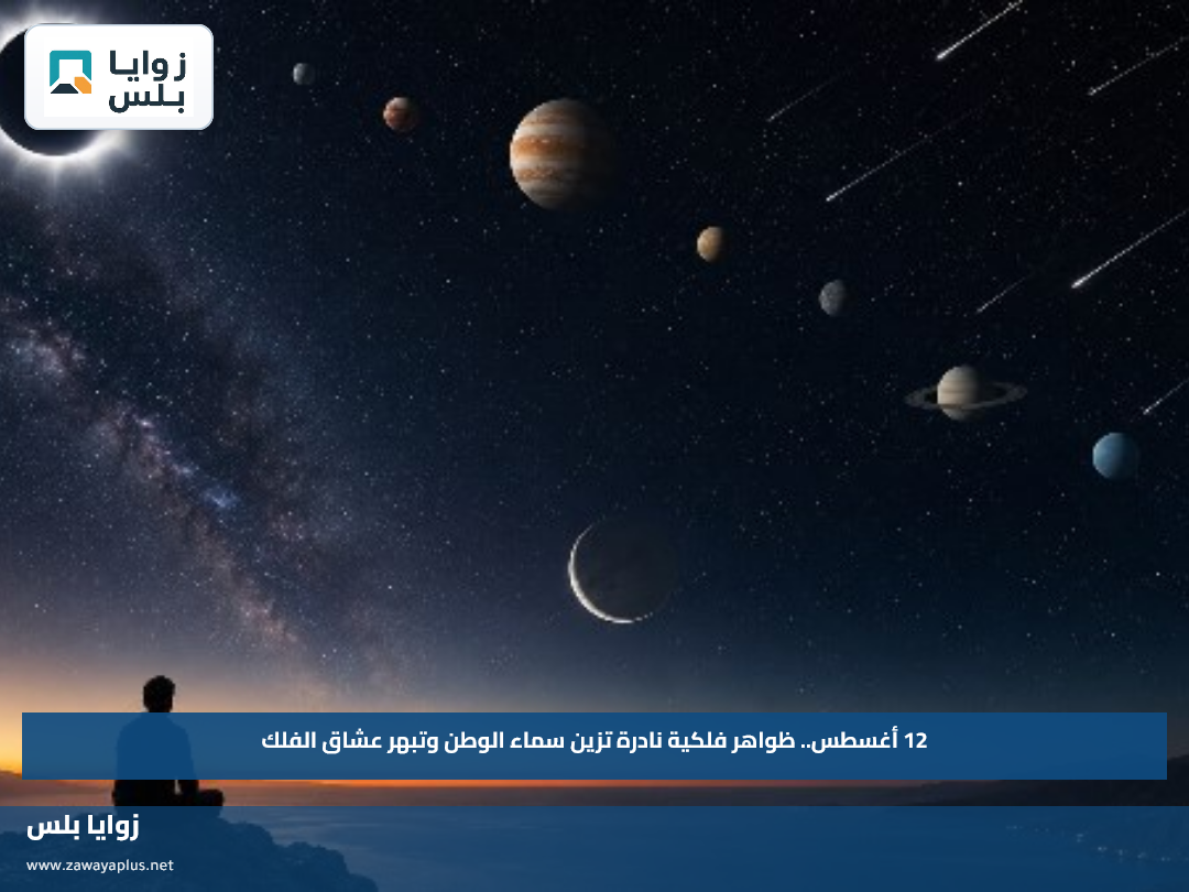 12 أغسطس.. ظواهر فلكية نادرة تزين سماء الوطن وتبهر عشاق الفلك