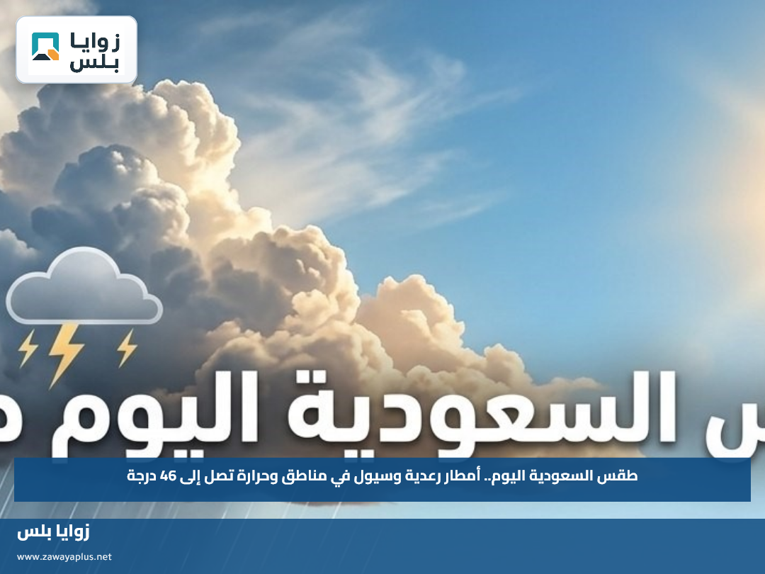 طقس السعودية اليوم.. أمطار رعدية وسيول في مناطق وحرارة تصل إلى 46 درجة