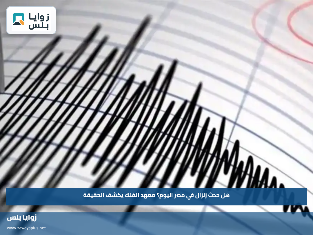 هل حدث زلزال في مصر اليوم؟.. معهد الفلك يكشف الحقيقة