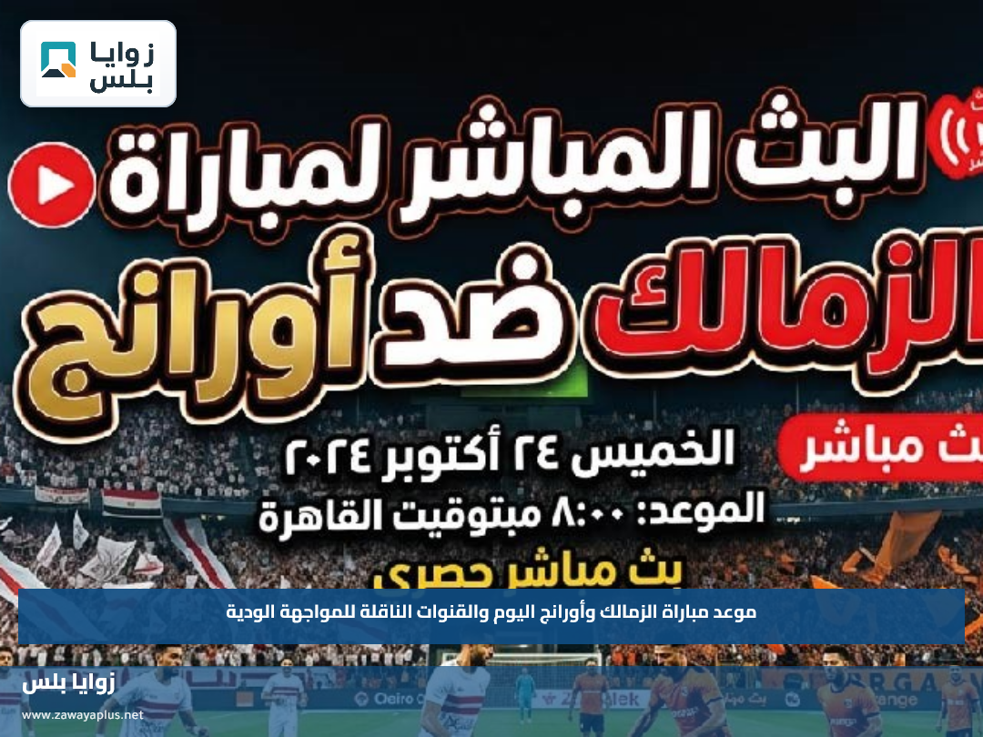 موعد مباراة الزمالك وأورانج اليوم والقنوات الناقلة للمواجهة الودية