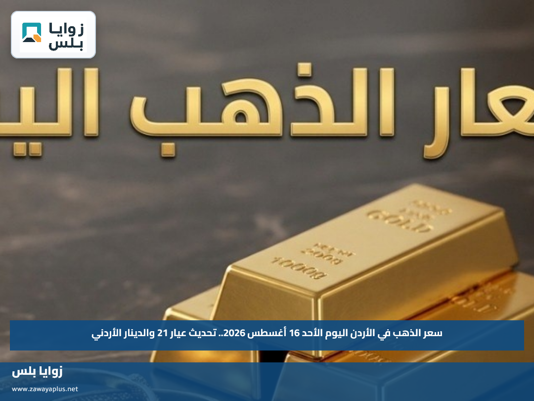 سعر الذهب في الأردن اليوم الأحد 16 أغسطس 2026.. تحديث عيار 21 والدينار الأردني