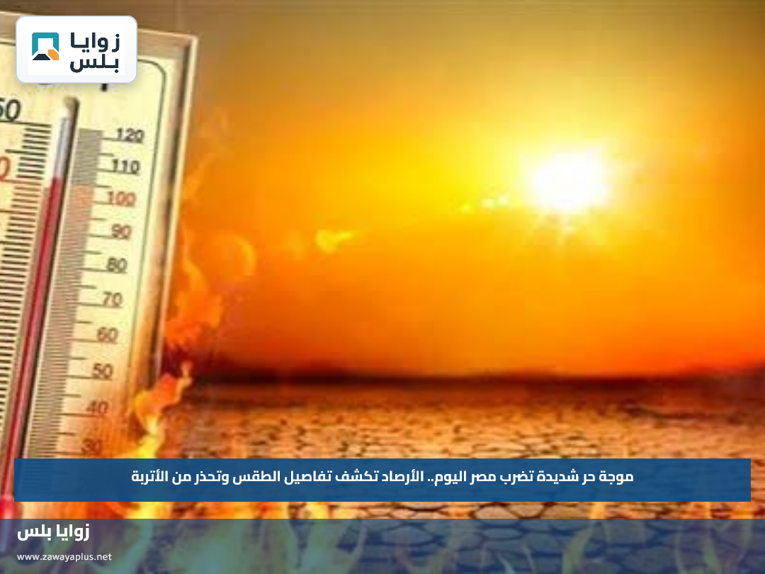 موجة حر شديدة تضرب مصر اليوم.. الأرصاد تكشف تفاصيل الطقس وتحذر من الأتربة