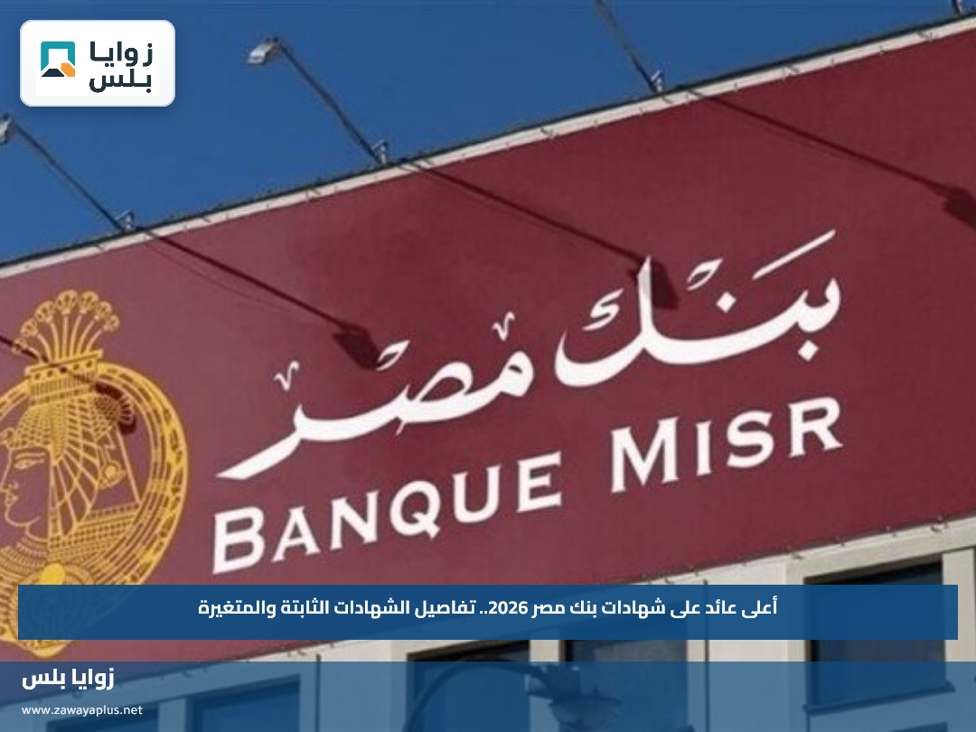 أعلى عائد على شهادات بنك مصر 2026.. تفاصيل الشهادات الثابتة والمتغيرة