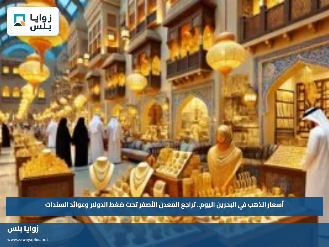 أسعار الذهب في البحرين اليوم.. تراجع المعدن الأصفر تحت ضغط الدولار وعوائد السندات