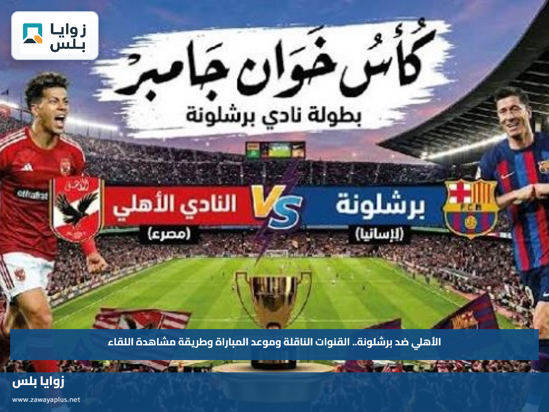 الأهلي ضد برشلونة.. القنوات الناقلة وموعد المباراة وطريقة مشاهدة اللقاء
