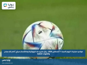 مواعيد مباريات اليوم السبت 1 أغسطس 2026.. ريال مدريد ضد فيورنتينا ومانشستر سيتي أمام إنتر ميلان والقنوات الناقلة