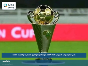 كأس الكونفدرالية الأفريقية 2026-2027.. موعد القرعة والفرق المشاركة والقنوات الناقلة