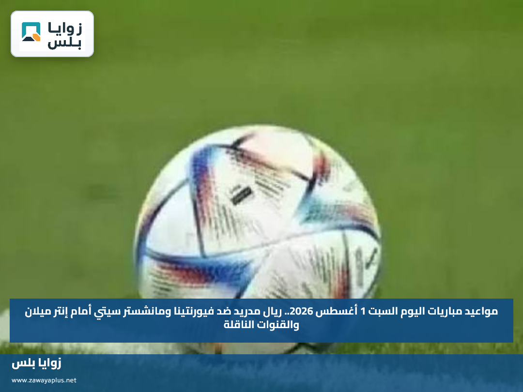 مواعيد مباريات اليوم السبت 1 أغسطس 2026.. ريال مدريد ضد فيورنتينا ومانشستر سيتي أمام إنتر ميلان والقنوات الناقلة