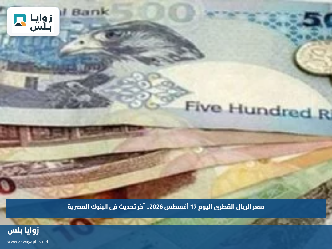 سعر الريال القطري اليوم 17 أغسطس 2026.. آخر تحديث في البنوك المصرية