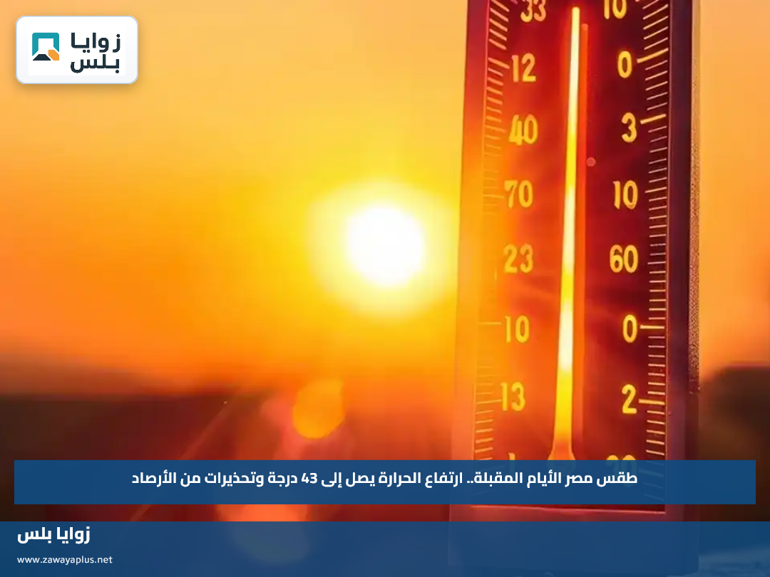 طقس مصر الأيام المقبلة.. ارتفاع الحرارة يصل إلى 43 درجة وتحذيرات من الأرصاد