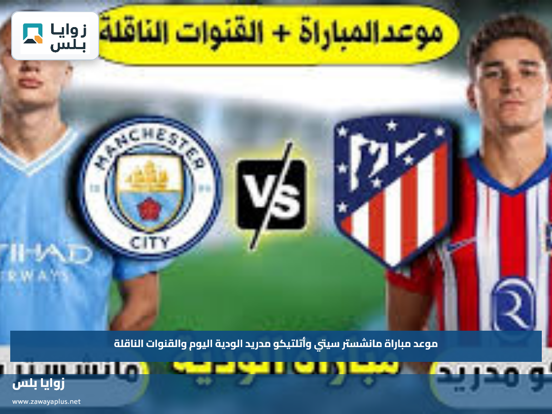 موعد مباراة مانشستر سيتي وأتلتيكو مدريد الودية اليوم والقنوات الناقلة