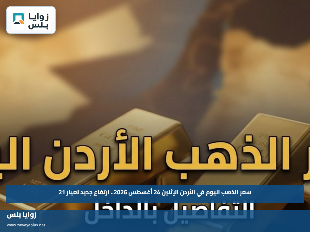 سعر الذهب اليوم في الأردن الإثنين 24 أغسطس 2026.. ارتفاع جديد لعيار 21