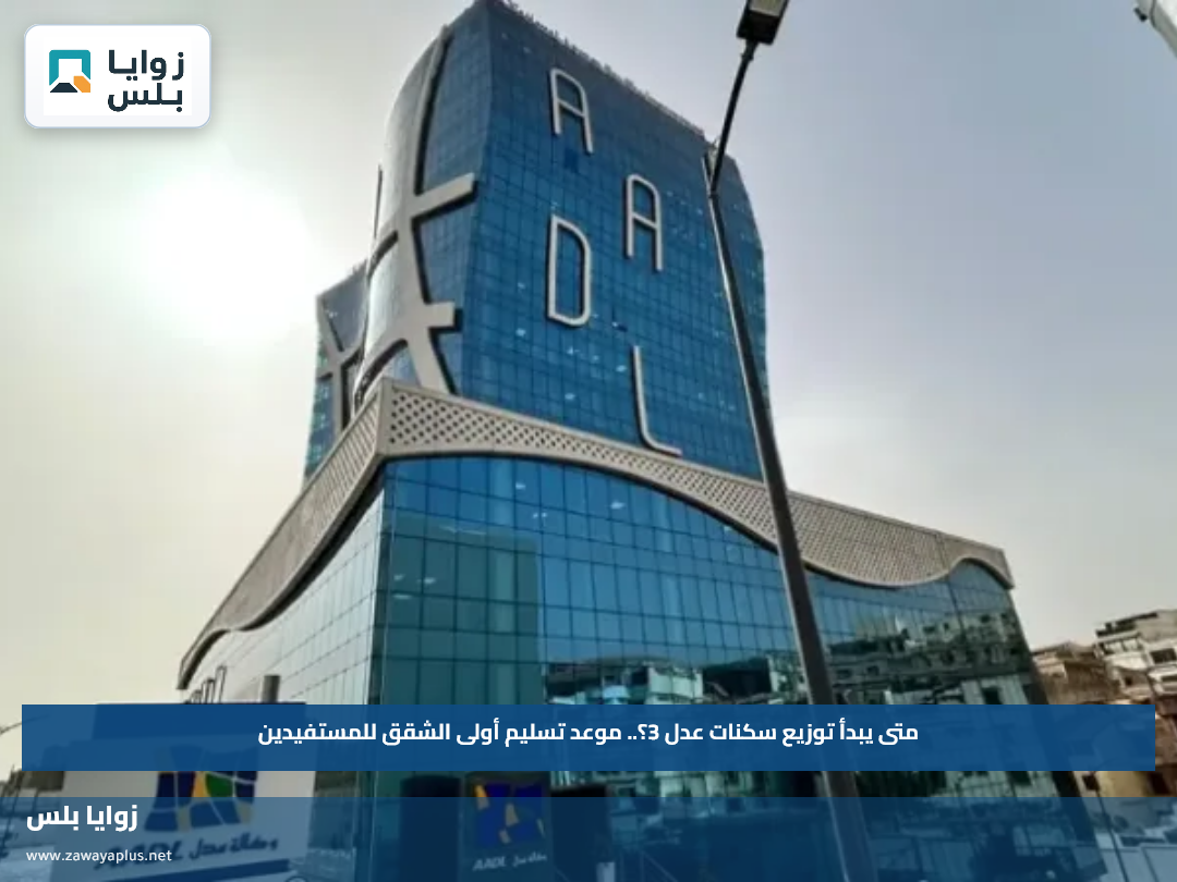 متى يبدأ توزيع سكنات عدل 3؟.. موعد تسليم أولى الشقق للمستفيدين