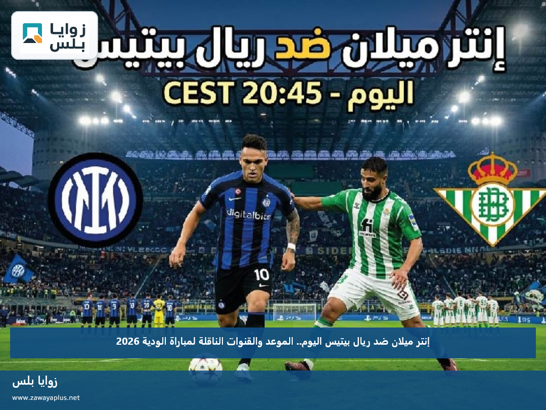 إنتر ميلان ضد ريال بيتيس اليوم.. الموعد والقنوات الناقلة لمباراة الودية 2026