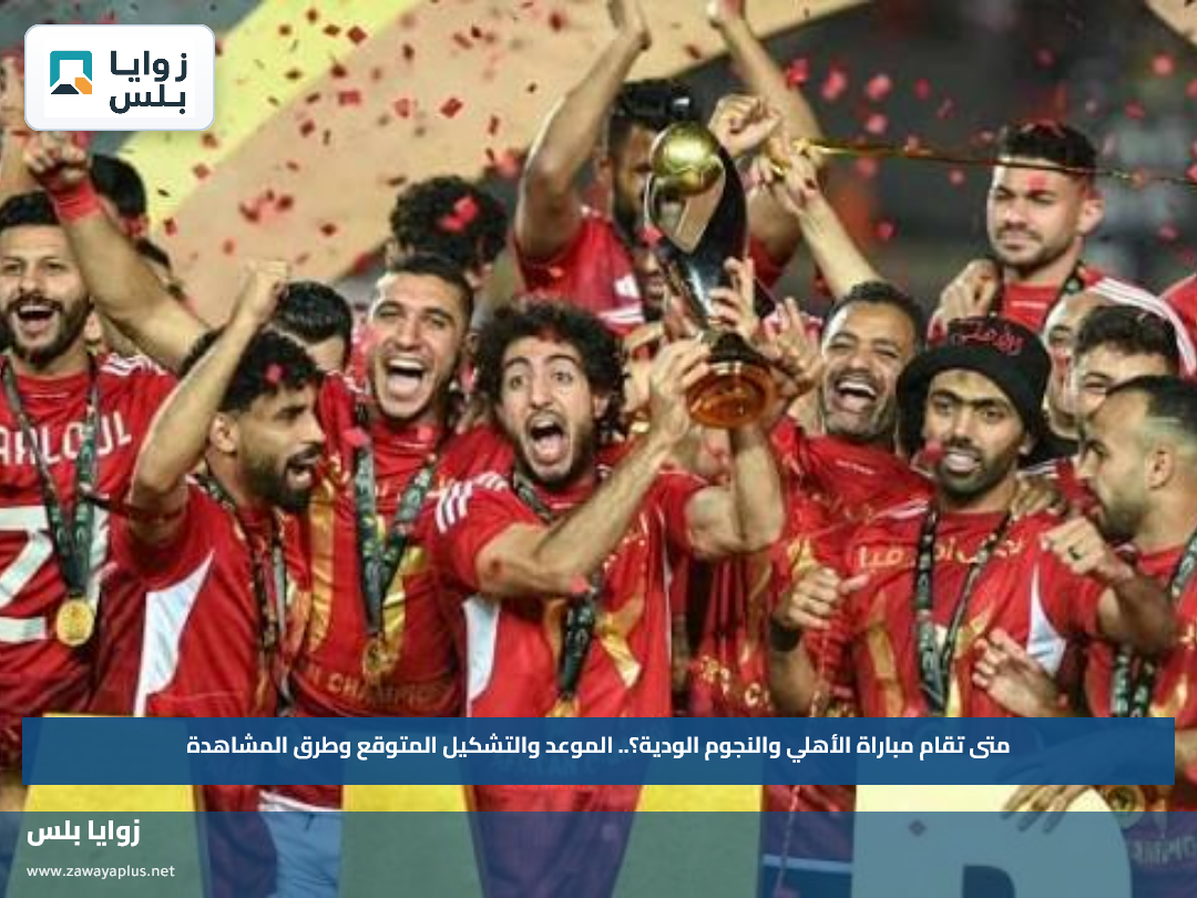متى تقام مباراة الأهلي والنجوم الودية؟.. الموعد والتشكيل المتوقع وطرق المشاهدة
