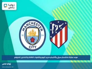 موعد مباراة مانشستر سيتي وأتلتيكو مدريد اليوم والقنوات الناقلة والتشكيل المتوقع