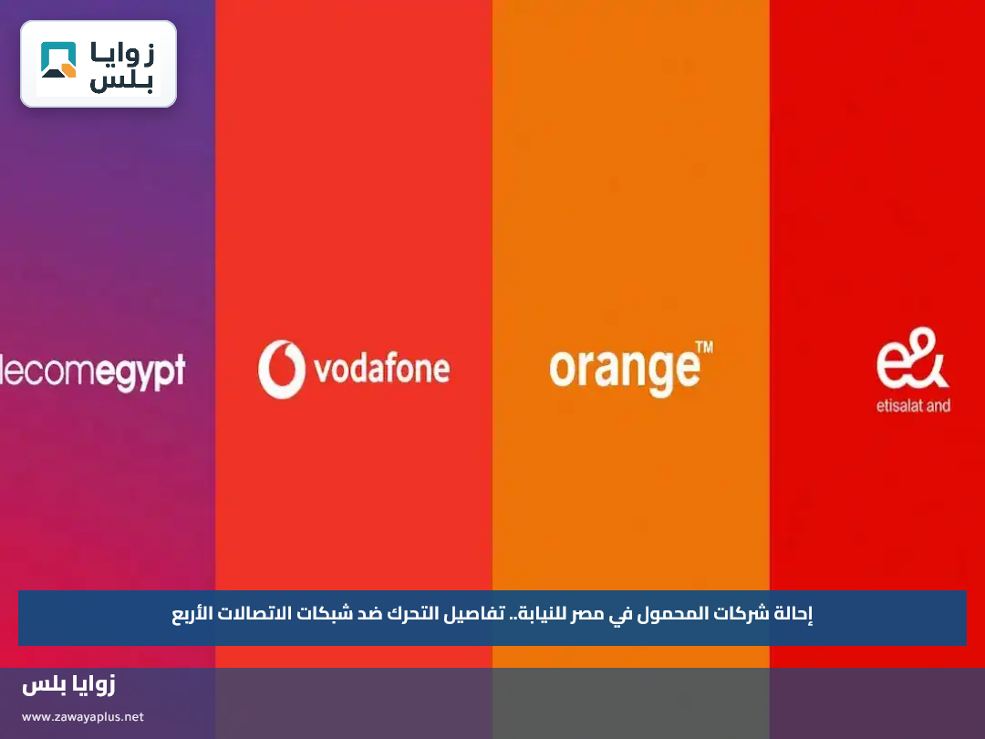 إحالة شركات المحمول في مصر للنيابة.. تفاصيل التحرك ضد شبكات الاتصالات الأربع