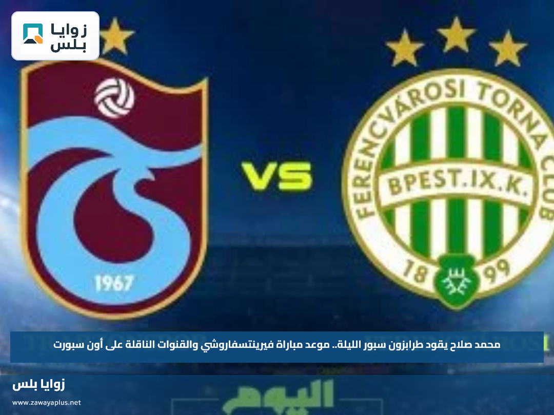 محمد صلاح يقود طرابزون سبور الليلة.. موعد مباراة فيرينتسفاروشي والقنوات الناقلة على أون سبورت
