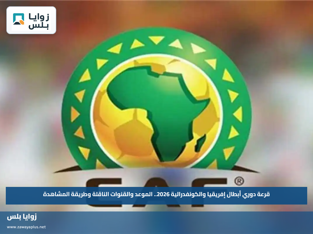 قرعة دوري أبطال إفريقيا والكونفدرالية 2026.. الموعد والقنوات الناقلة وطريقة المشاهدة