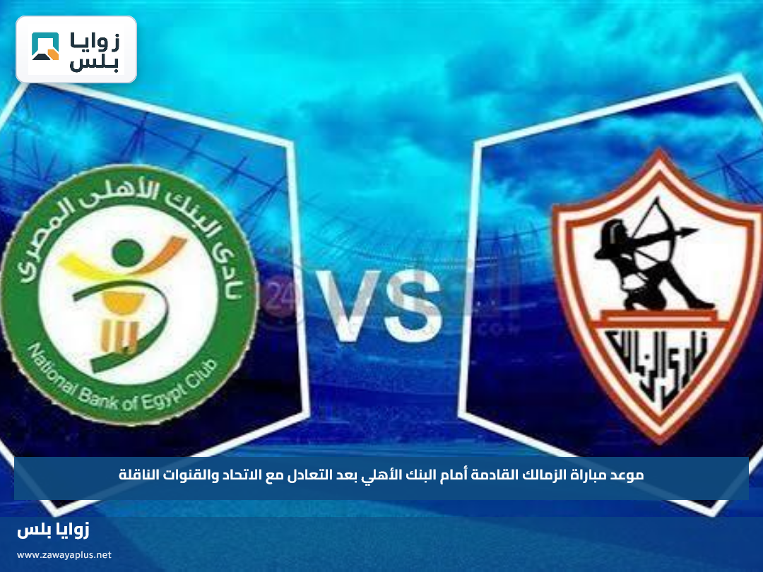 موعد مباراة الزمالك القادمة أمام البنك الأهلي بعد التعادل مع الاتحاد والقنوات الناقلة