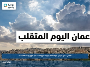 طقس عمّان اليوم.. أجواء حارة ودرجات حرارة مستقرة مع رياح نشطة مساءً