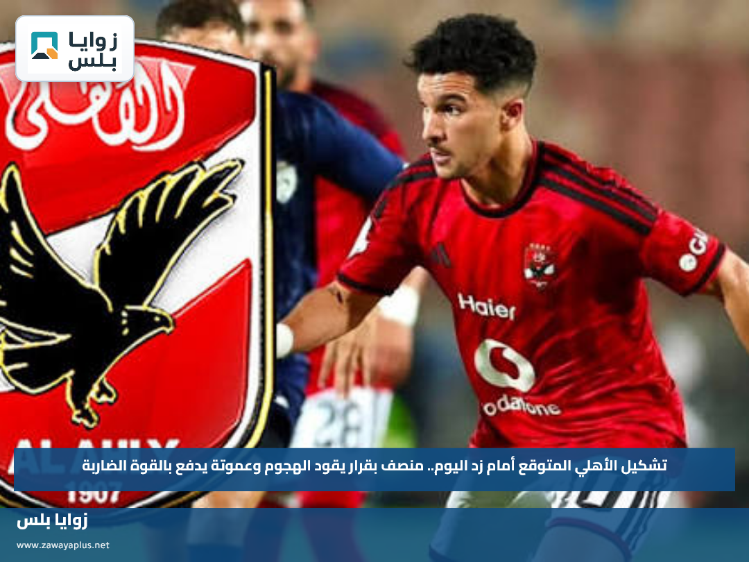 تشكيل الأهلي المتوقع أمام زد اليوم.. منصف بقرار يقود الهجوم وعموتة يدفع بالقوة الضاربة