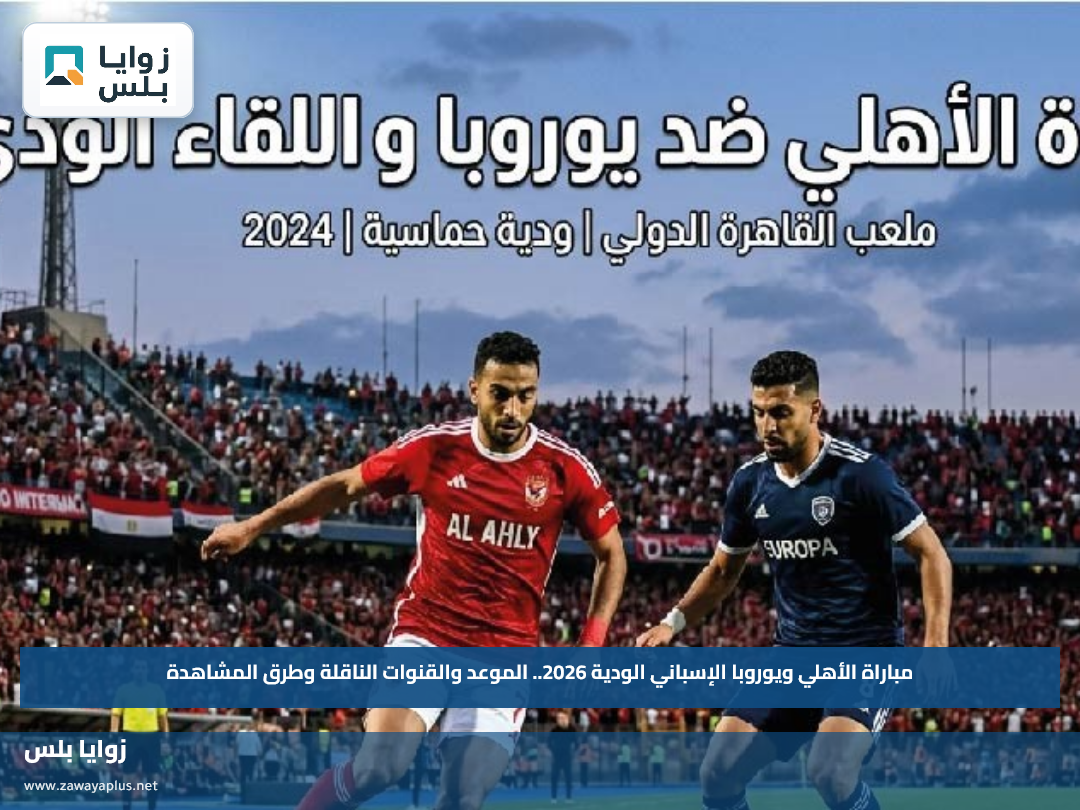 مباراة الأهلي ويوروبا الإسباني الودية 2026.. الموعد والقنوات الناقلة وطرق المشاهدة