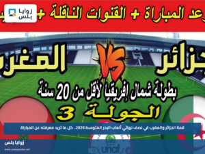 قمة الجزائر والمغرب في نصف نهائي ألعاب البحر المتوسط 2026.. كل ما تريد معرفته عن المباراة