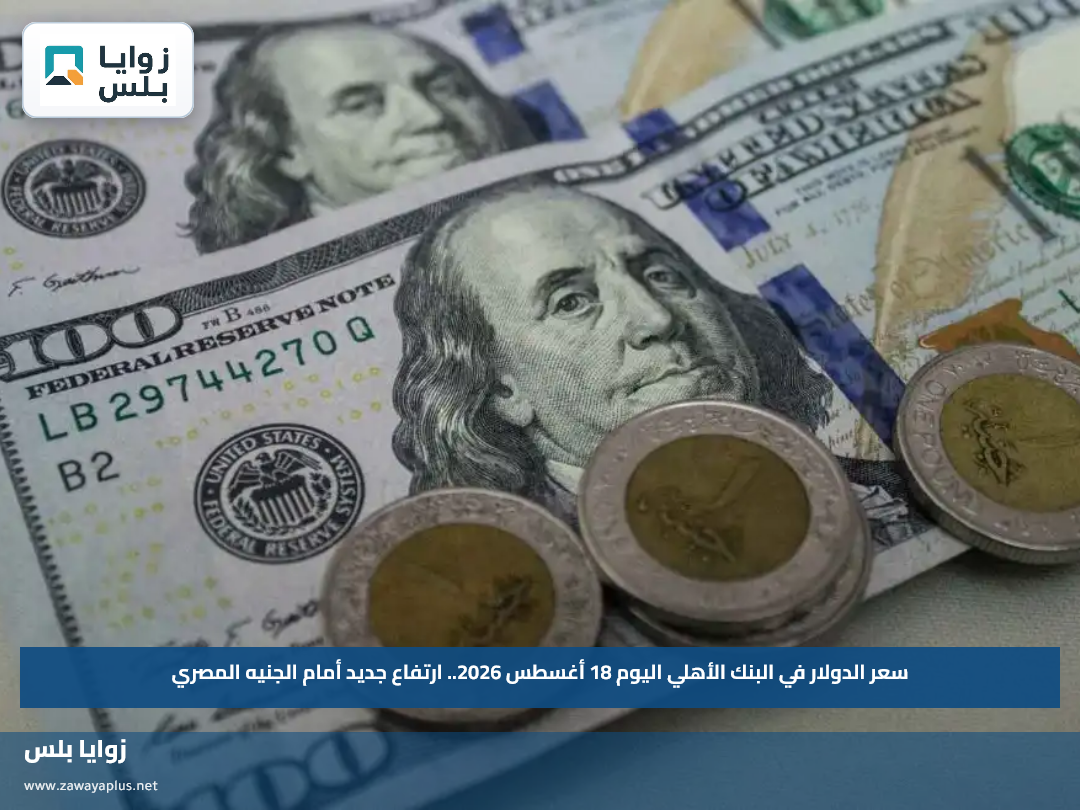 سعر الدولار في البنك الأهلي اليوم 18 أغسطس 2026.. ارتفاع جديد أمام الجنيه المصري
