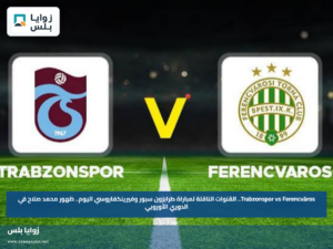 Trabzonspor vs Ferencváros.. القنوات الناقلة لمباراة طرابزون سبور وفيرينكفاروسي اليوم.. ظهور محمد صلاح في الدوري الأوروبي