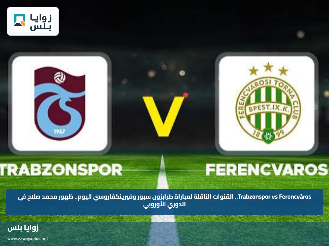 Trabzonspor vs Ferencváros.. القنوات الناقلة لمباراة طرابزون سبور وفيرينكفاروسي اليوم.. ظهور محمد صلاح في الدوري الأوروبي