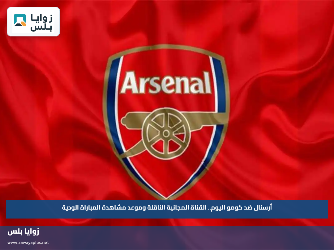 أرسنال ضد كومو اليوم.. القناة المجانية الناقلة وموعد مشاهدة المباراة الودية