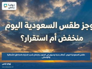 طقس السعودية اليوم.. أمطار رعدية وسيول في الجنوب وارتفاع شديد للحرارة بالمناطق الشمالية والوسطى