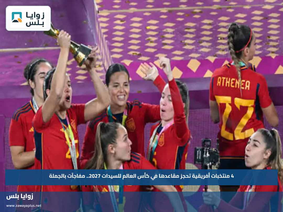 4 منتخبات أفريقية تحجز مقاعدها في كأس العالم للسيدات 2027.. مفاجآت بالجملة