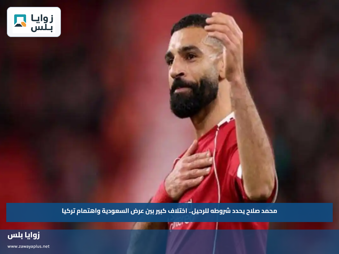 محمد صلاح يحدد شروطه للرحيل.. اختلاف كبير بين عرض السعودية واهتمام تركيا