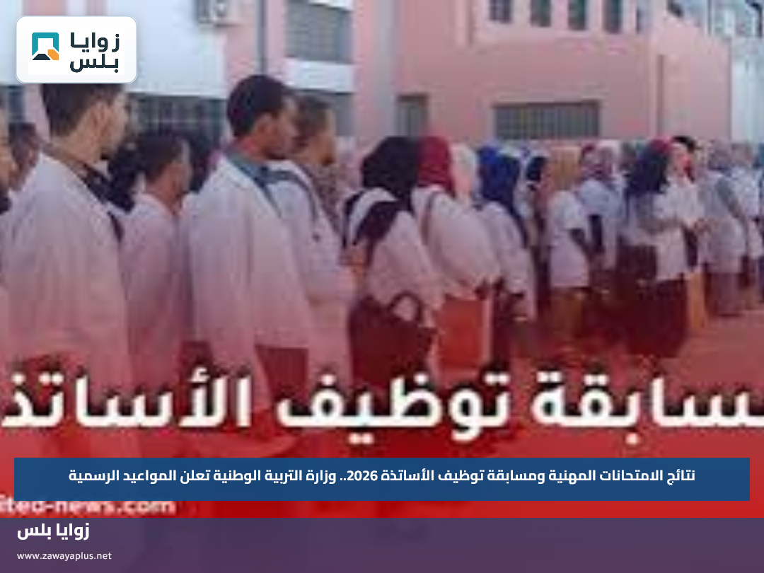 نتائج الامتحانات المهنية ومسابقة توظيف الأساتذة 2026.. وزارة التربية الوطنية تعلن المواعيد الرسمية