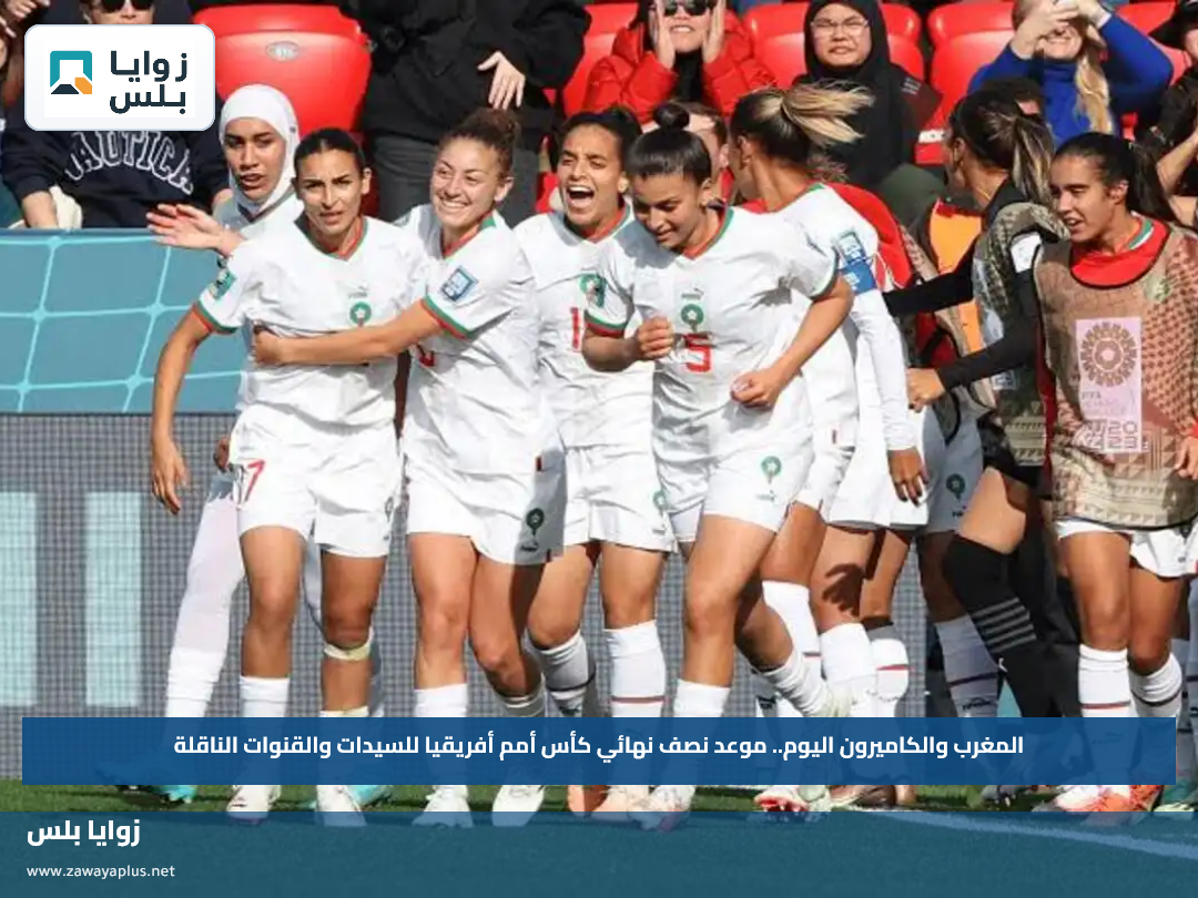 المغرب والكاميرون اليوم.. موعد نصف نهائي كأس أمم أفريقيا للسيدات والقنوات الناقلة