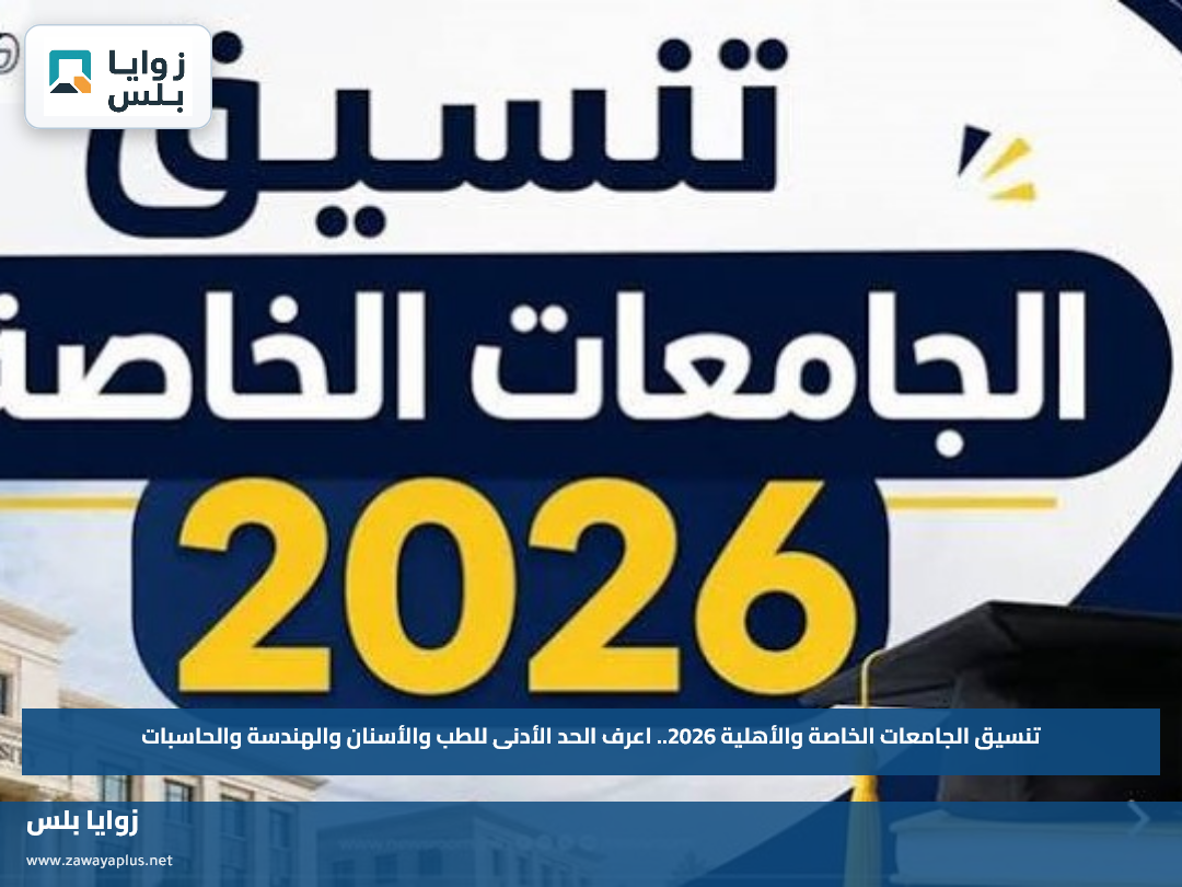 تنسيق الجامعات الخاصة والأهلية 2026.. اعرف الحد الأدنى للطب والأسنان والهندسة والحاسبات